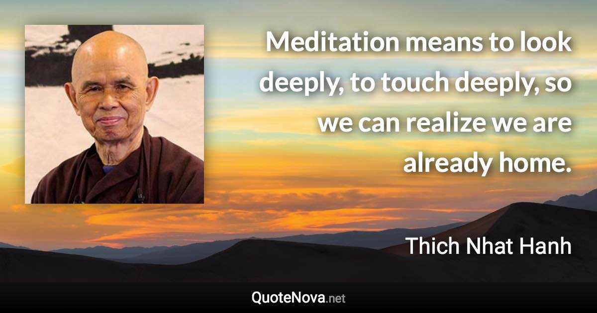 Meditation means to look deeply, to touch deeply, so we can realize we are already home. - Thich Nhat Hanh quote