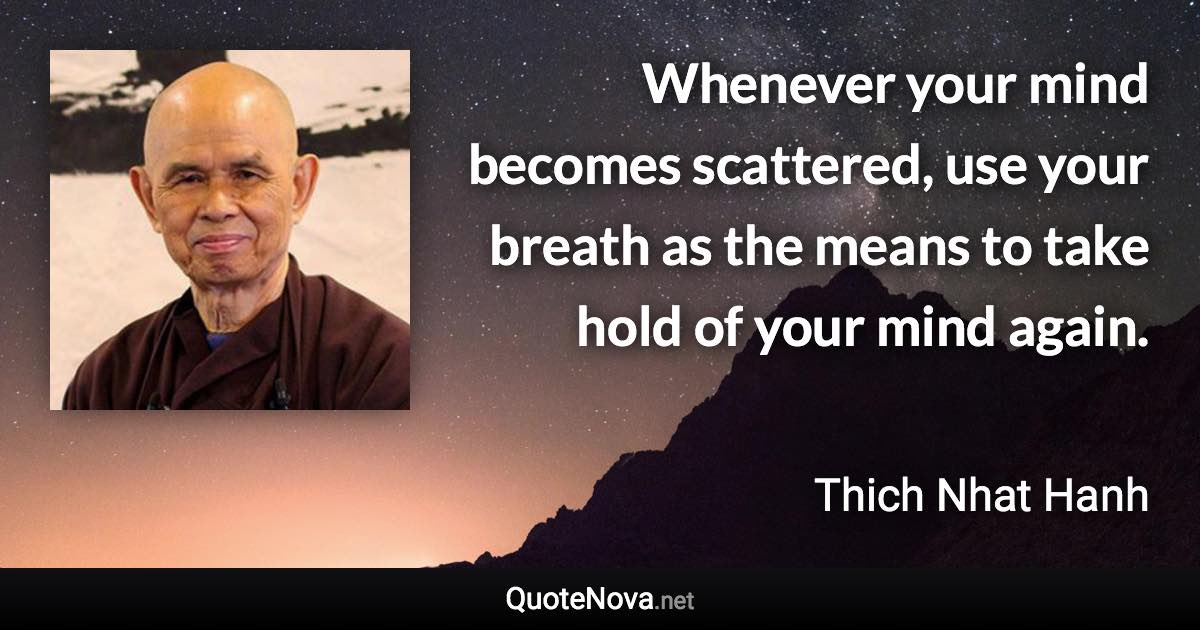 Whenever your mind becomes scattered, use your breath as the means to take hold of your mind again. - Thich Nhat Hanh quote