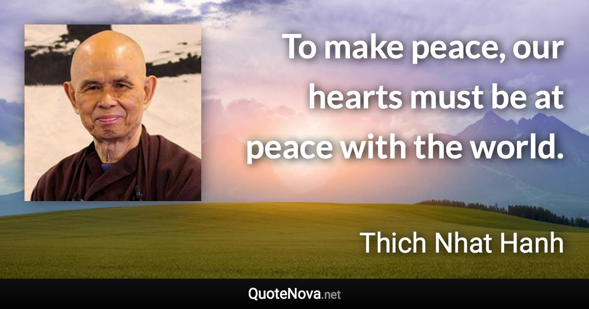 To make peace, our hearts must be at peace with the world. - Thich Nhat Hanh quote