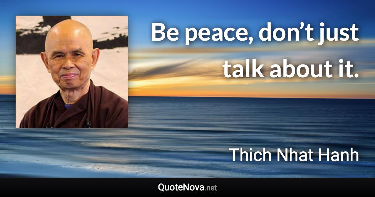 Be peace, don’t just talk about it. - Thich Nhat Hanh quote