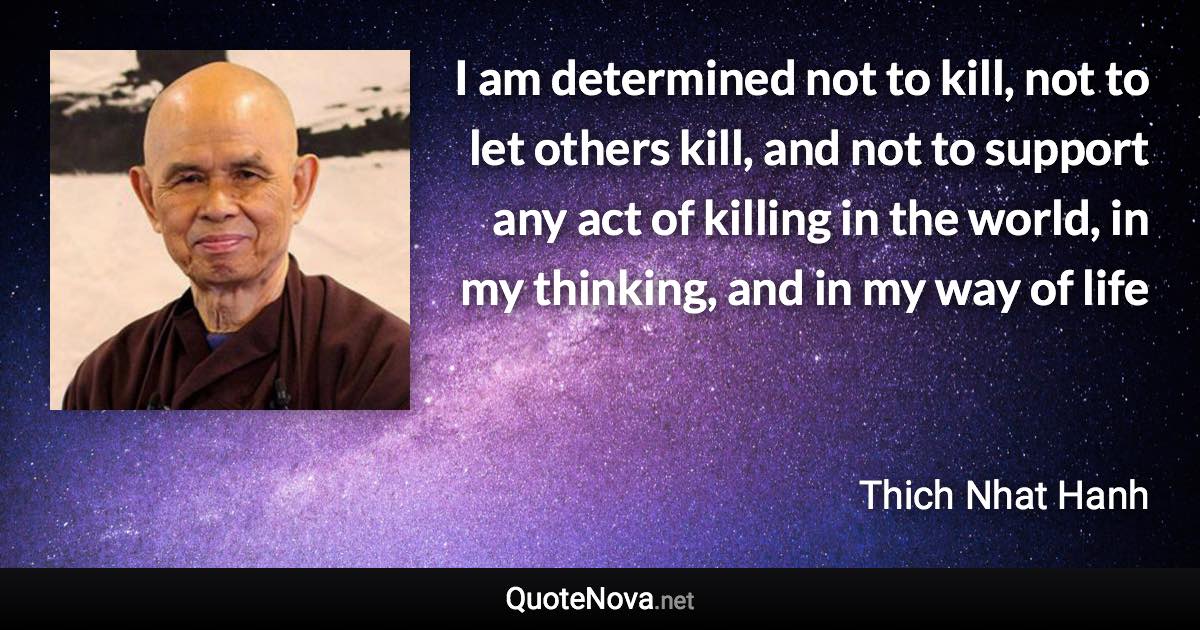 I am determined not to kill, not to let others kill, and not to support any act of killing in the world, in my thinking, and in my way of life - Thich Nhat Hanh quote