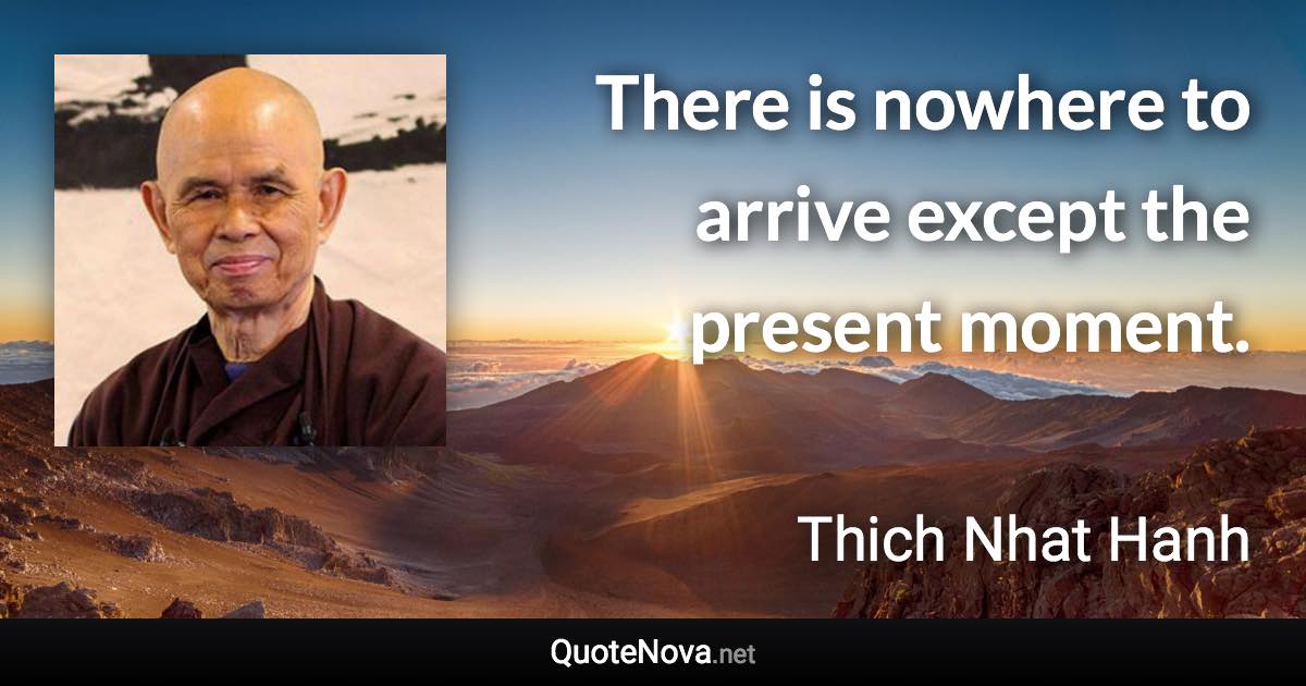 There is nowhere to arrive except the present moment. - Thich Nhat Hanh quote