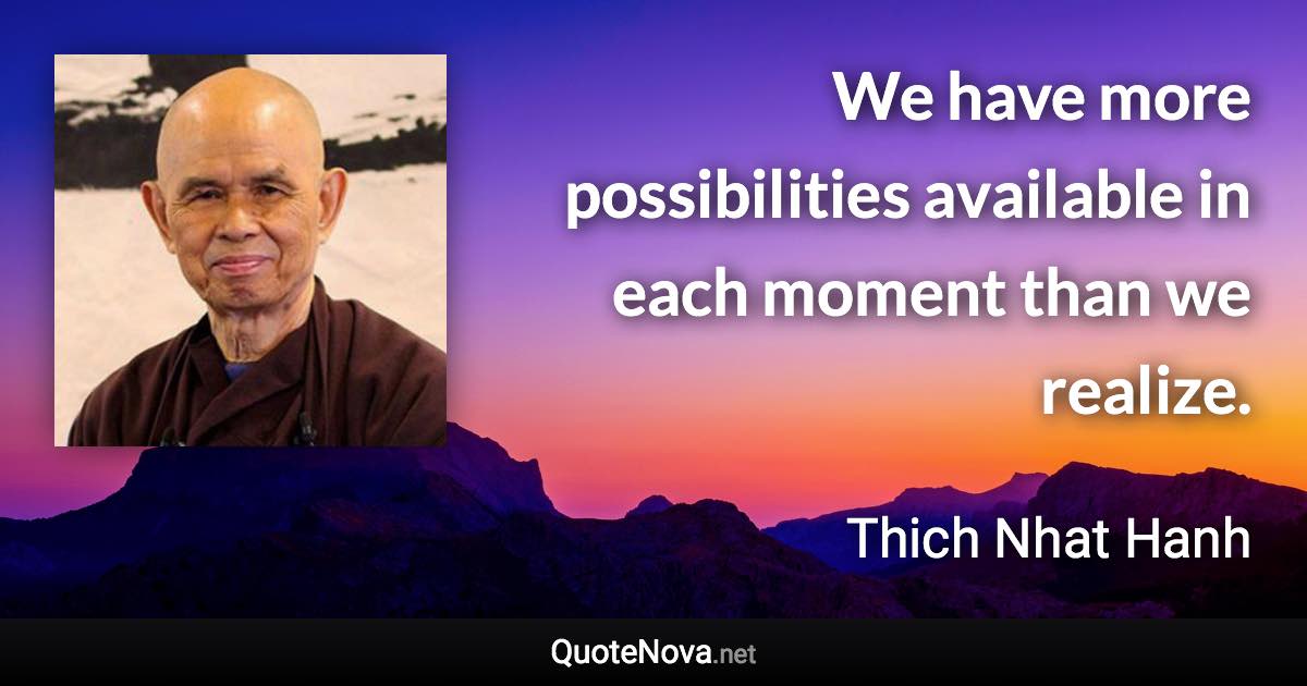 We have more possibilities available in each moment than we realize. - Thich Nhat Hanh quote