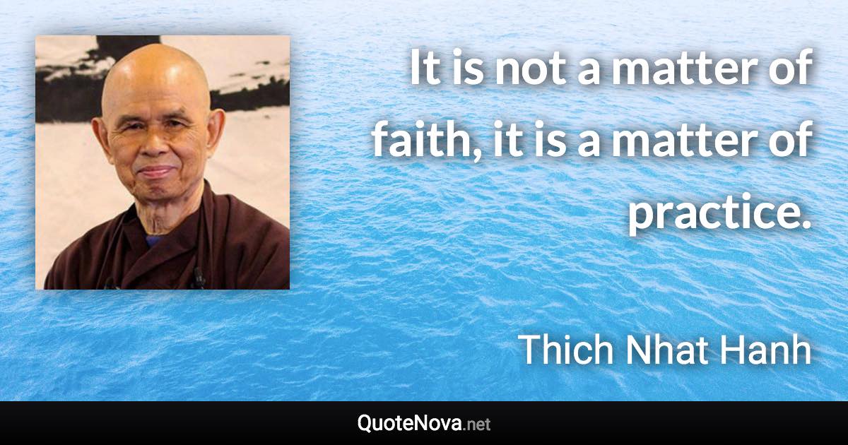 It is not a matter of faith, it is a matter of practice. - Thich Nhat Hanh quote