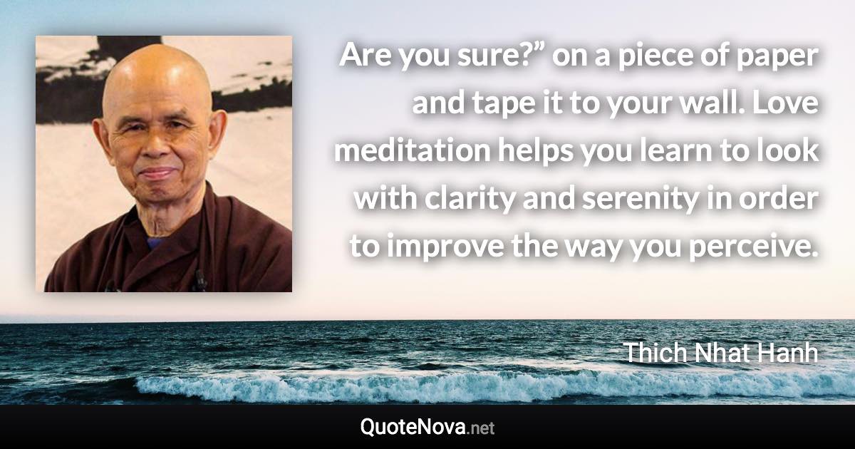 Are you sure?” on a piece of paper and tape it to your wall. Love meditation helps you learn to look with clarity and serenity in order to improve the way you perceive. - Thich Nhat Hanh quote