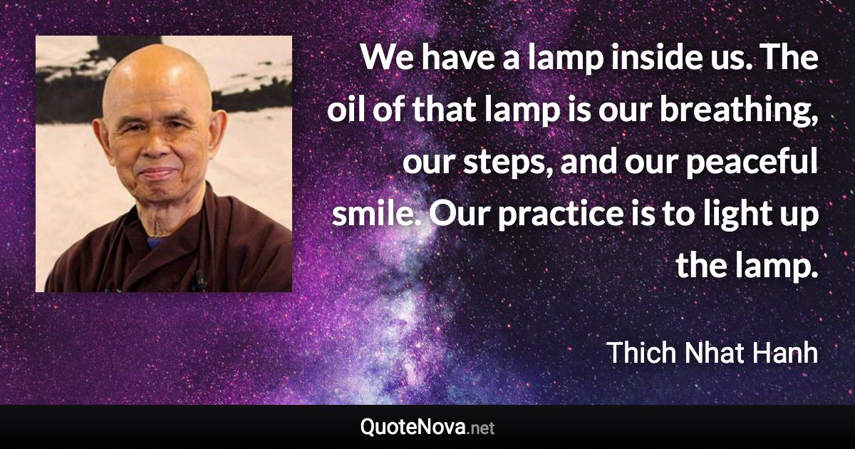 ‎We have a lamp inside us. The oil of that lamp is our breathing, our steps, and our peaceful smile. Our practice is to light up the lamp. - Thich Nhat Hanh quote