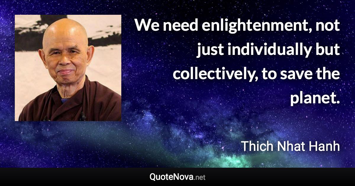 We need enlightenment, not just individually but collectively, to save the planet. - Thich Nhat Hanh quote