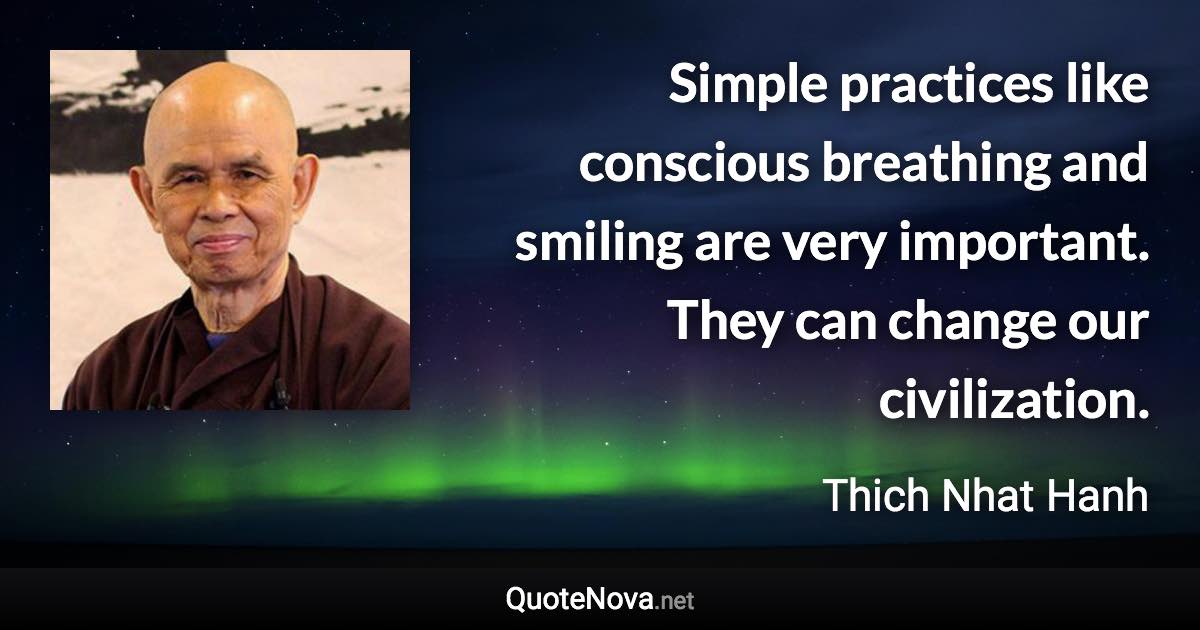 Simple practices like conscious breathing and smiling are very important. They can change our civilization. - Thich Nhat Hanh quote