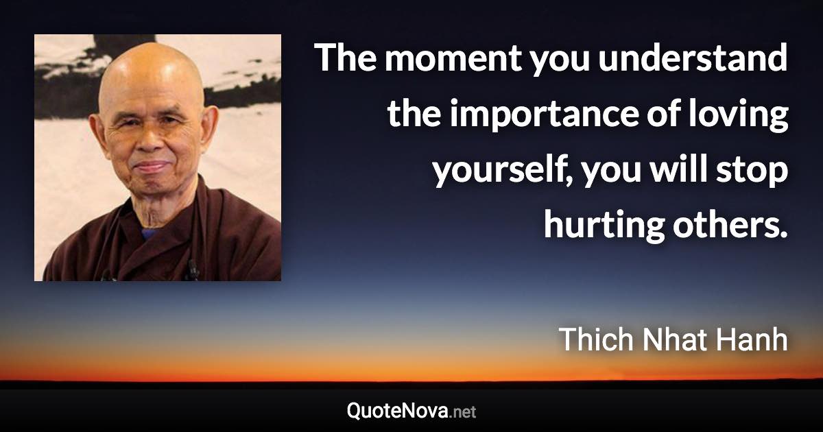 The moment you understand the importance of loving yourself, you will stop hurting others. - Thich Nhat Hanh quote