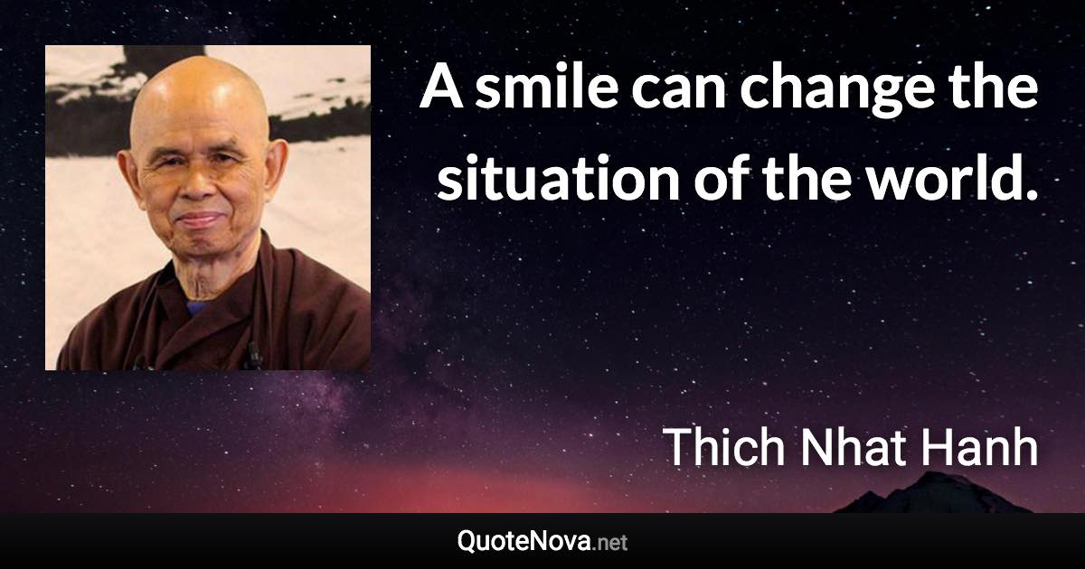 A smile can change the situation of the world. - Thich Nhat Hanh quote