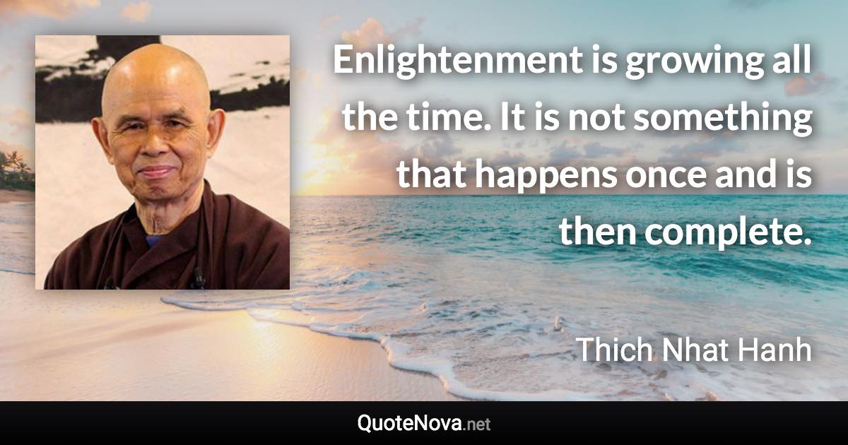 Enlightenment is growing all the time. It is not something that happens once and is then complete. - Thich Nhat Hanh quote