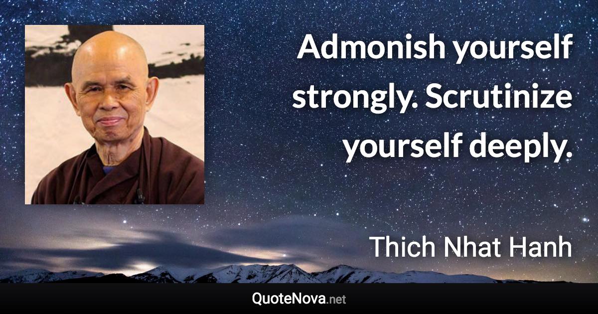 Admonish yourself strongly. Scrutinize yourself deeply. - Thich Nhat Hanh quote