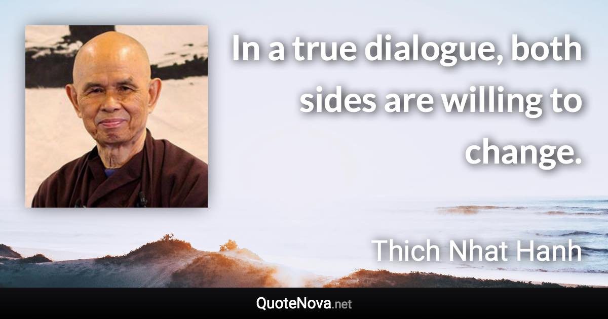 In a true dialogue, both sides are willing to change. - Thich Nhat Hanh quote