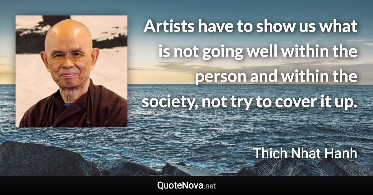 Artists have to show us what is not going well within the person and within the society, not try to cover it up. - Thich Nhat Hanh quote