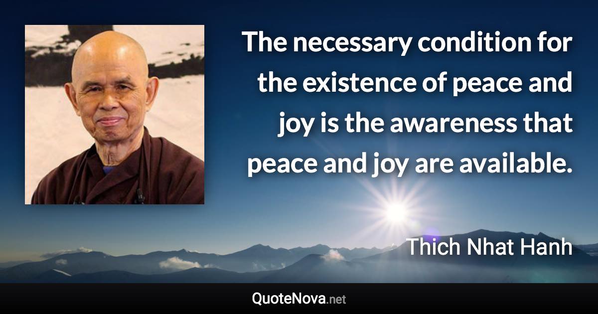 The necessary condition for the existence of peace and joy is the awareness that peace and joy are available. - Thich Nhat Hanh quote