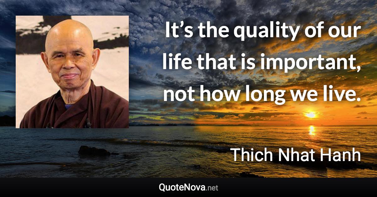 It’s the quality of our life that is important, not how long we live. - Thich Nhat Hanh quote