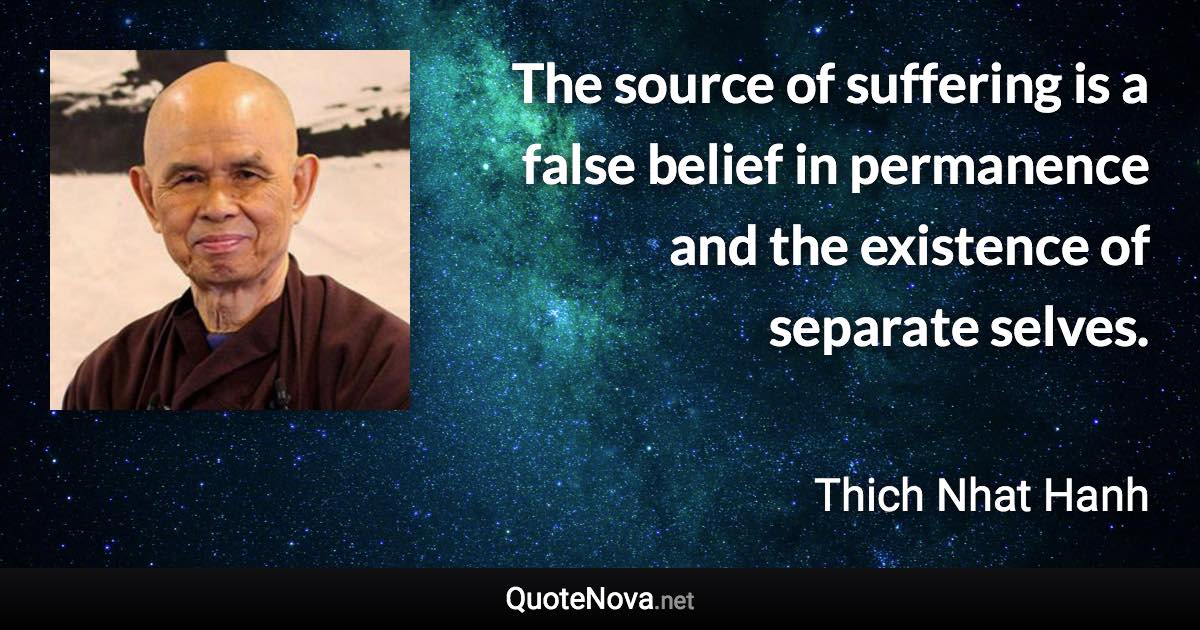 The source of suffering is a false belief in permanence and the existence of separate selves. - Thich Nhat Hanh quote