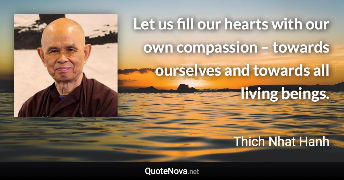 Let us fill our hearts with our own compassion – towards ourselves and towards all living beings. - Thich Nhat Hanh quote