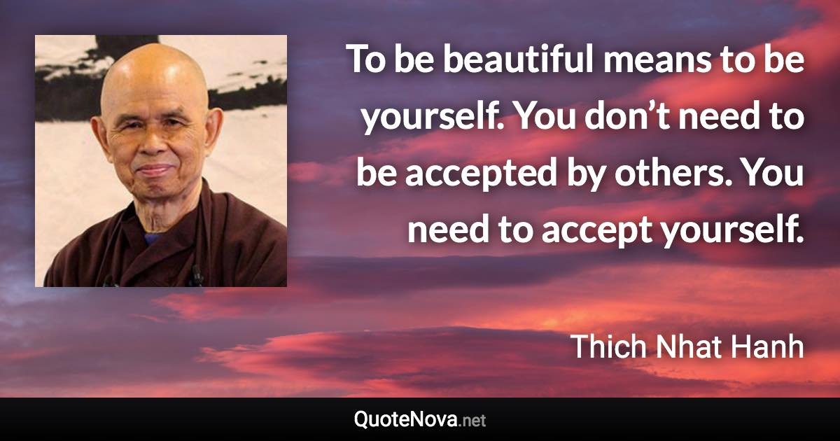 To be beautiful means to be yourself. You don’t need to be accepted by others. You need to accept yourself. - Thich Nhat Hanh quote
