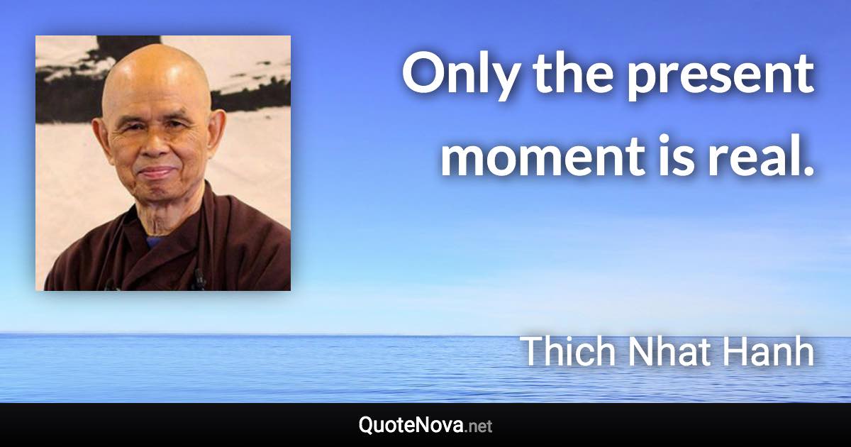 Only the present moment is real. - Thich Nhat Hanh quote