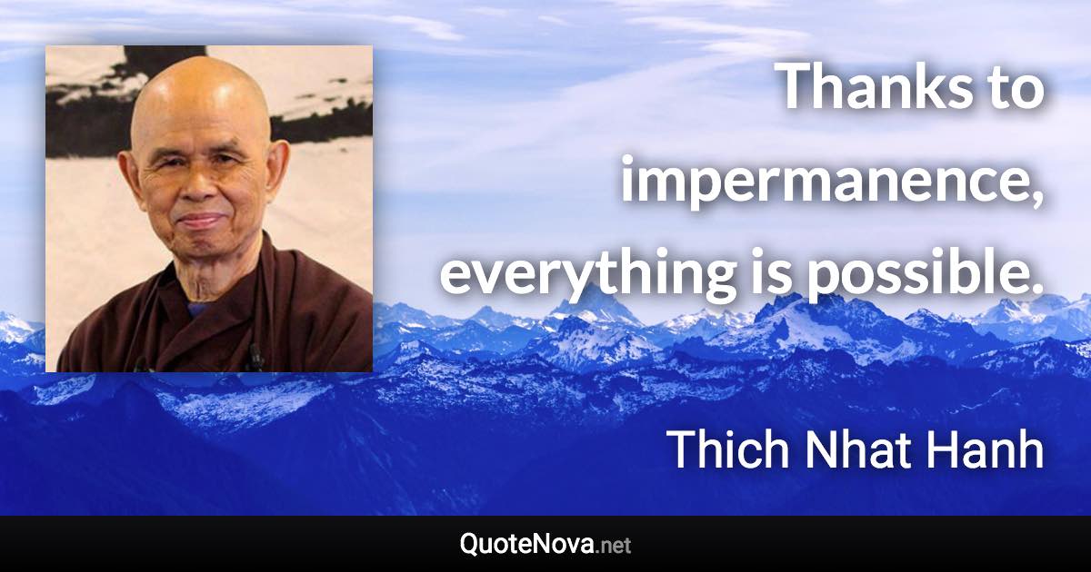 Thanks to impermanence, everything is possible. - Thich Nhat Hanh quote