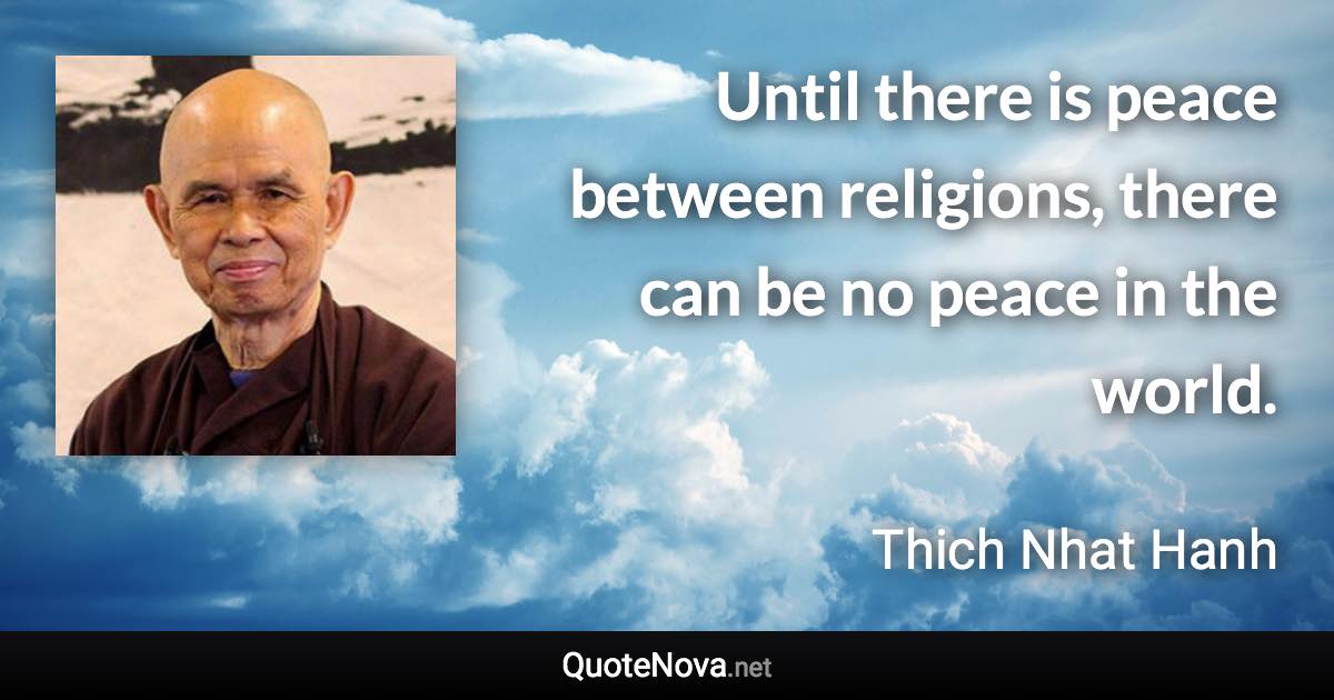 Until there is peace between religions, there can be no peace in the world. - Thich Nhat Hanh quote