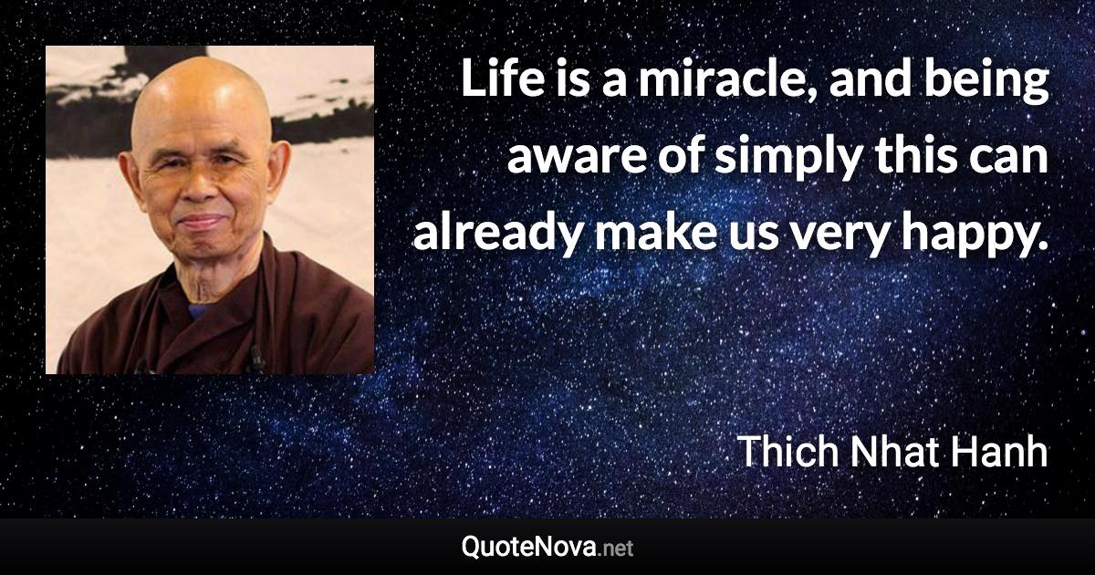 Life is a miracle, and being aware of simply this can already make us very happy. - Thich Nhat Hanh quote