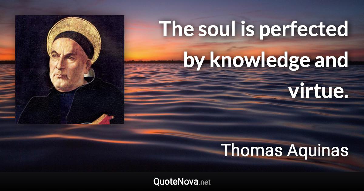 The soul is perfected by knowledge and virtue. - Thomas Aquinas quote