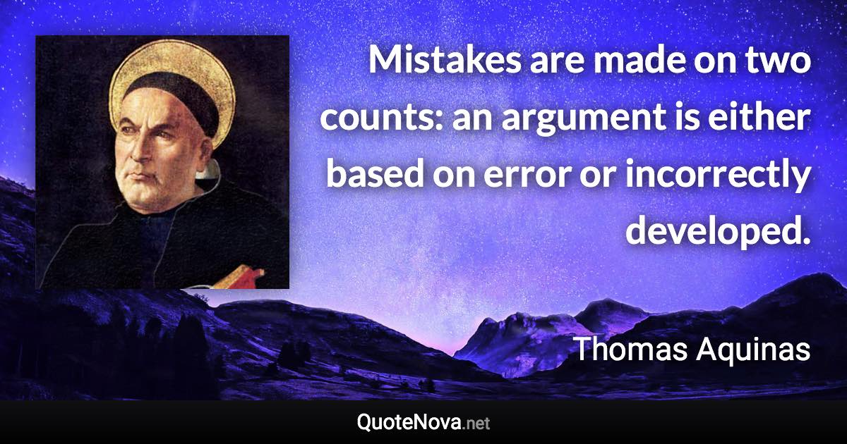 Mistakes are made on two counts: an argument is either based on error or incorrectly developed. - Thomas Aquinas quote