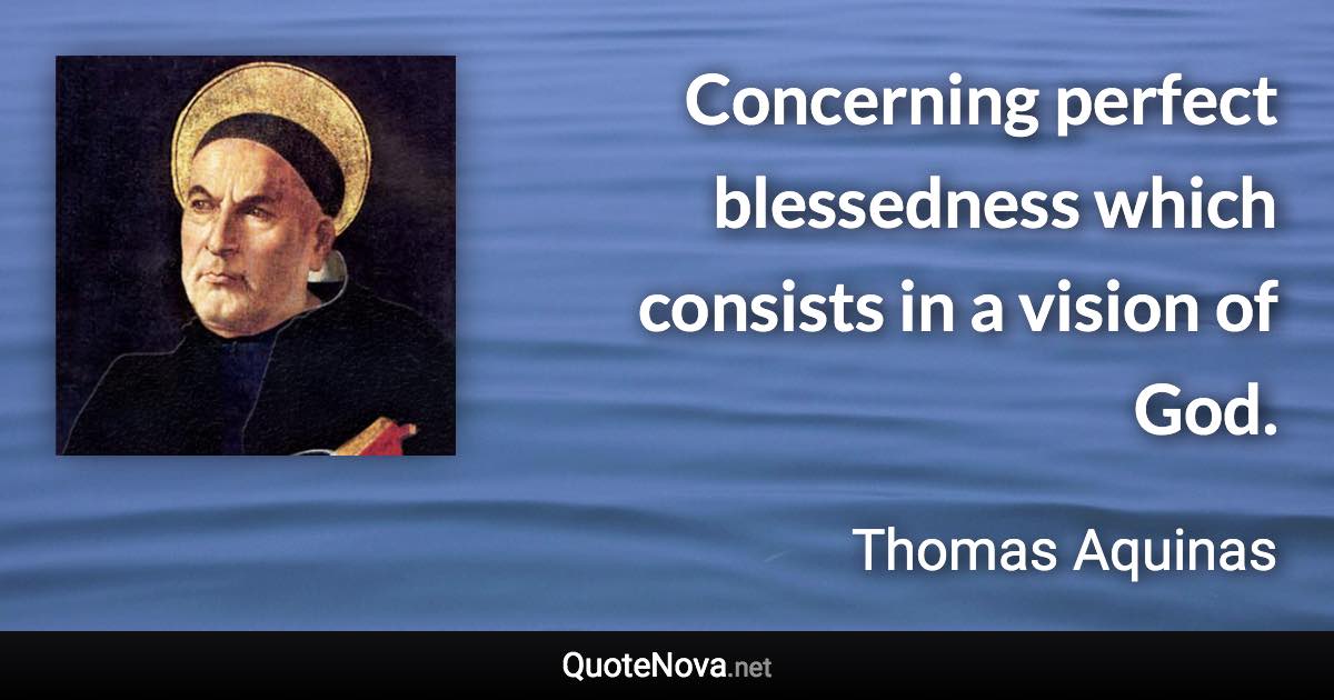 Concerning perfect blessedness which consists in a vision of God. - Thomas Aquinas quote