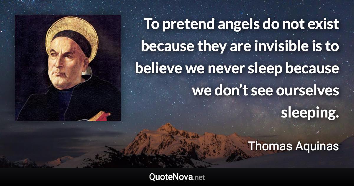 To pretend angels do not exist because they are invisible is to believe we never sleep because we don’t see ourselves sleeping. - Thomas Aquinas quote