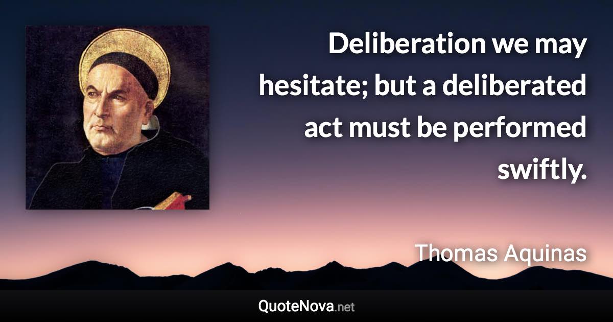 Deliberation we may hesitate; but a deliberated act must be performed swiftly. - Thomas Aquinas quote