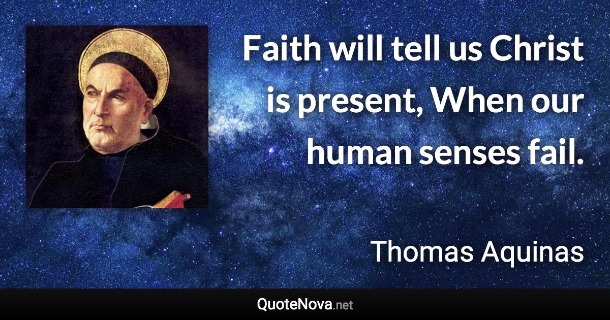 Faith will tell us Christ is present, When our human senses fail. - Thomas Aquinas quote