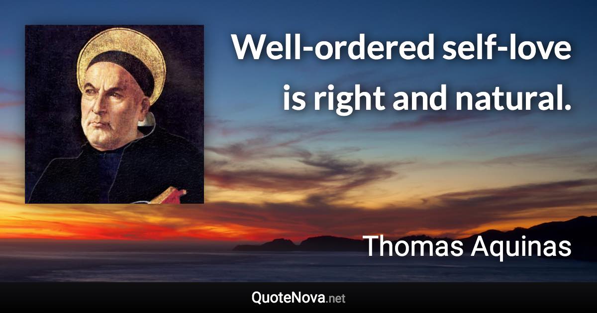 Well-ordered self-love is right and natural. - Thomas Aquinas quote