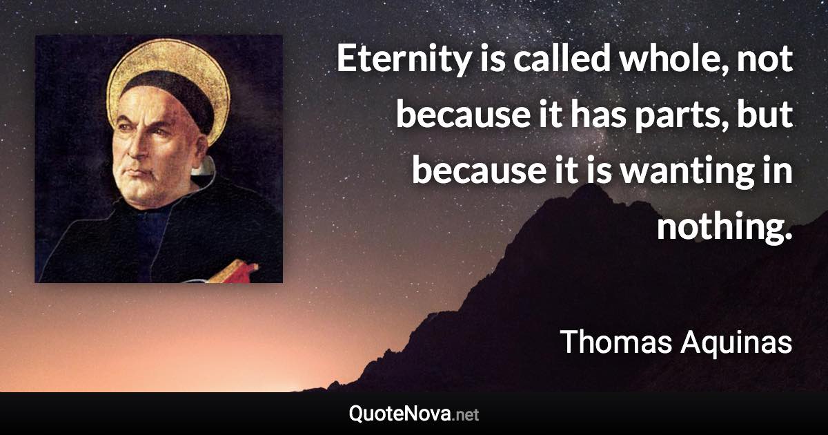 Eternity is called whole, not because it has parts, but because it is wanting in nothing. - Thomas Aquinas quote