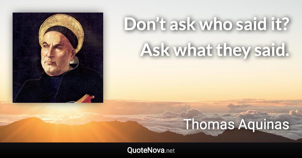 Don’t ask who said it? Ask what they said. - Thomas Aquinas quote