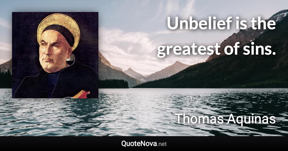 Unbelief is the greatest of sins. - Thomas Aquinas quote