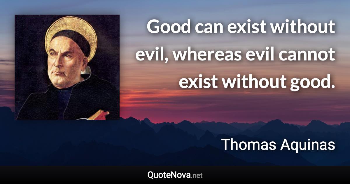 Good can exist without evil, whereas evil cannot exist without good. - Thomas Aquinas quote