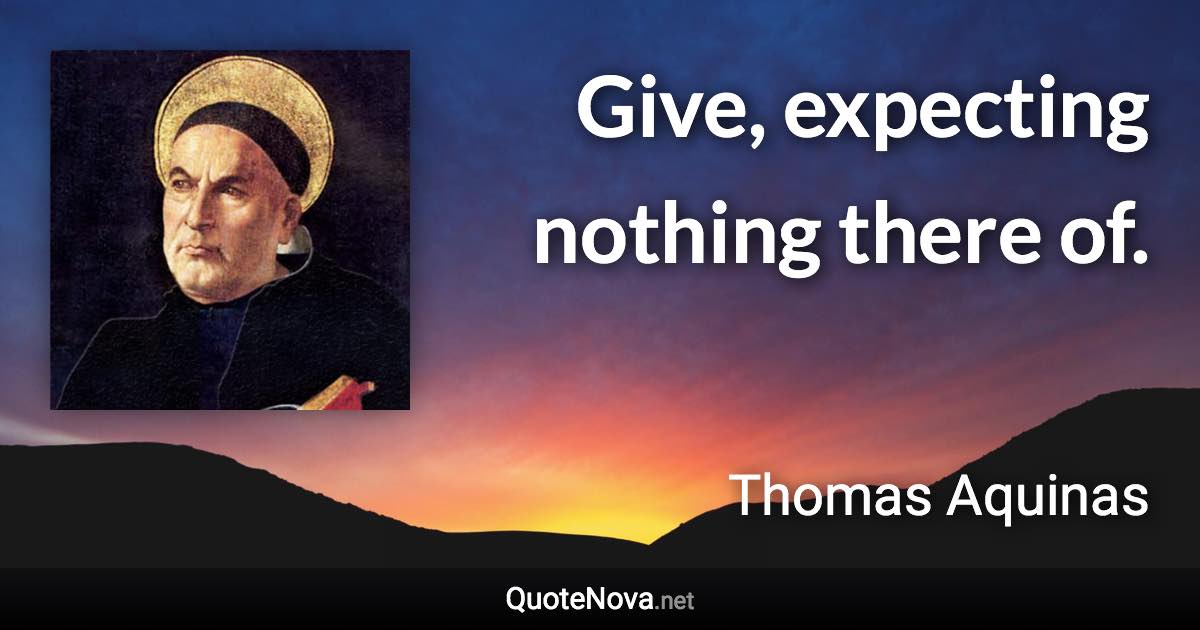 Give, expecting nothing there of. - Thomas Aquinas quote