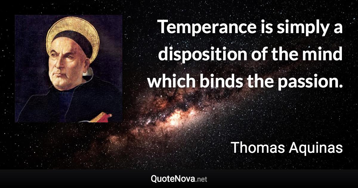 Temperance is simply a disposition of the mind which binds the passion. - Thomas Aquinas quote