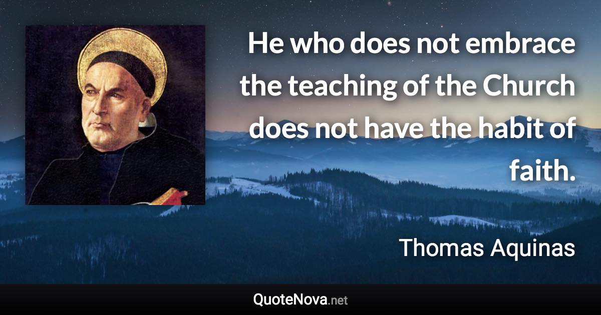 He who does not embrace the teaching of the Church does not have the habit of faith. - Thomas Aquinas quote