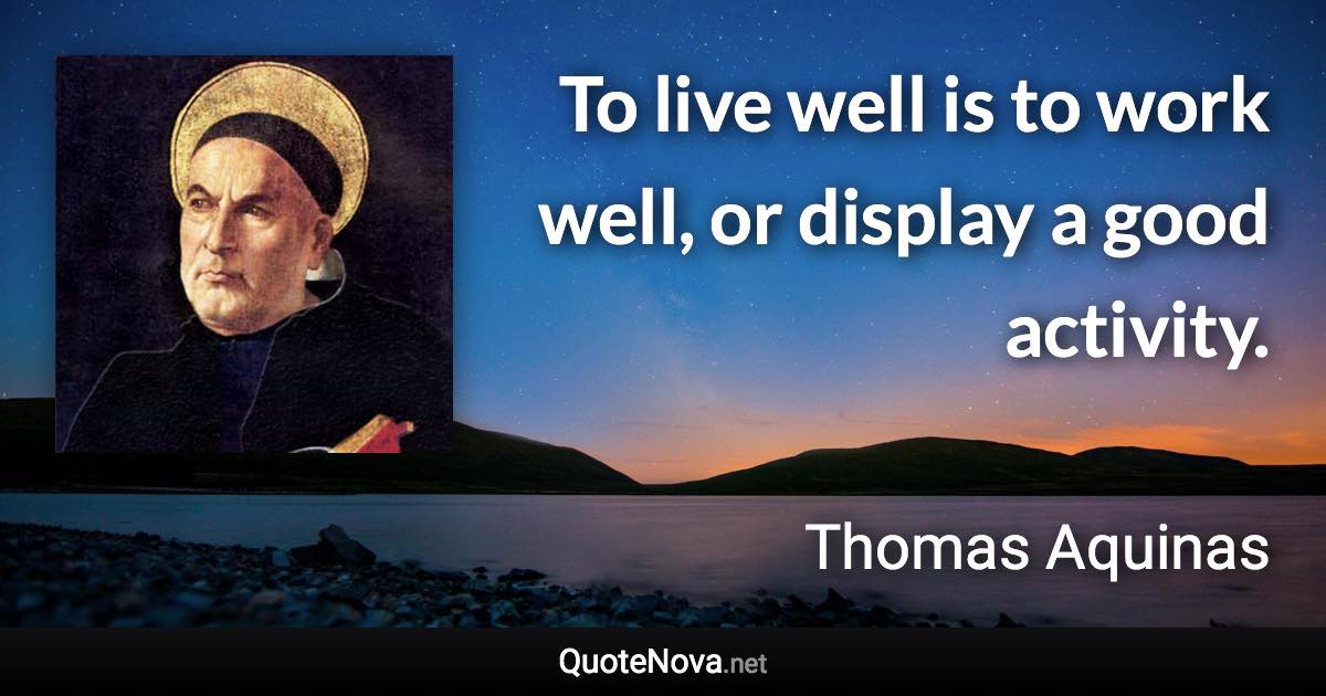 To live well is to work well, or display a good activity. - Thomas Aquinas quote