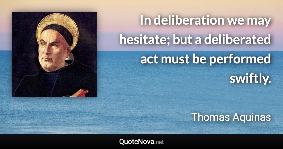 In deliberation we may hesitate; but a deliberated act must be performed swiftly. - Thomas Aquinas quote