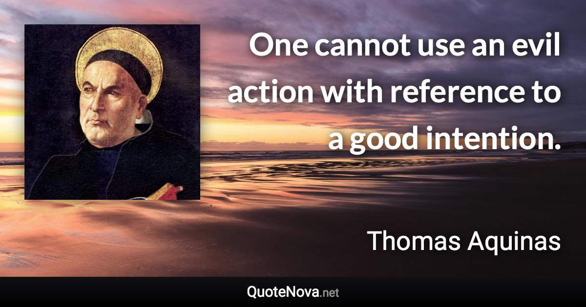 One cannot use an evil action with reference to a good intention. - Thomas Aquinas quote