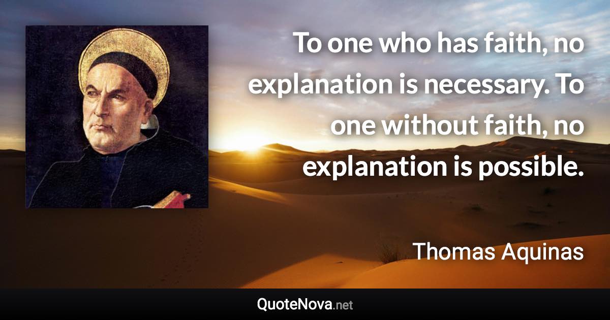To one who has faith, no explanation is necessary. To one without faith, no explanation is possible. - Thomas Aquinas quote