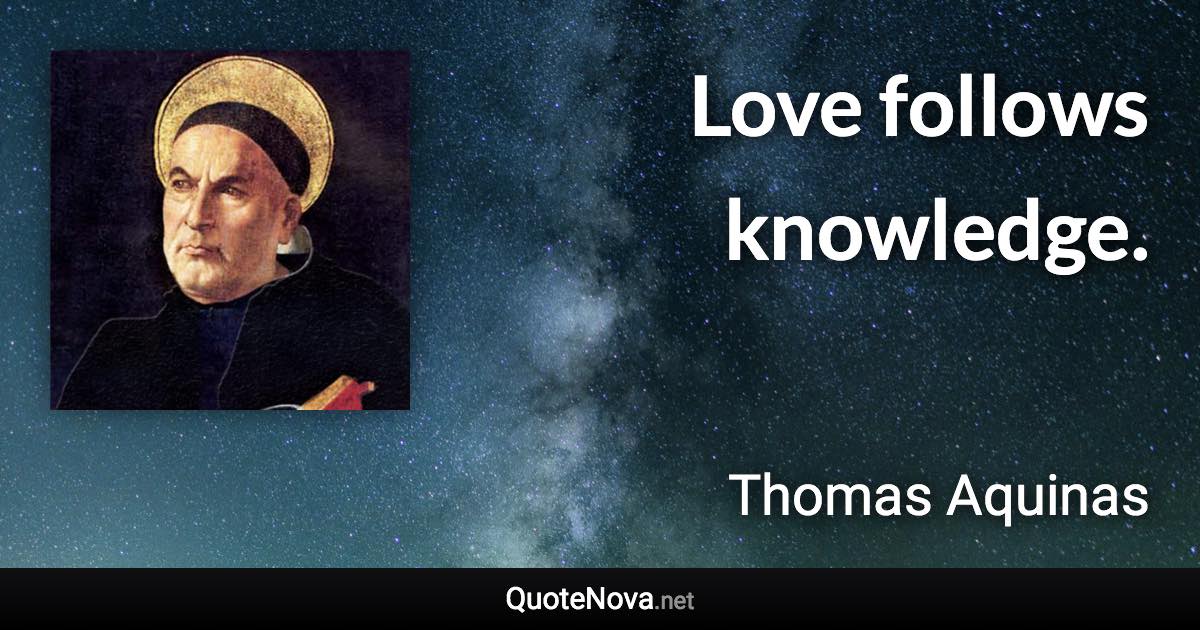 Love follows knowledge. - Thomas Aquinas quote