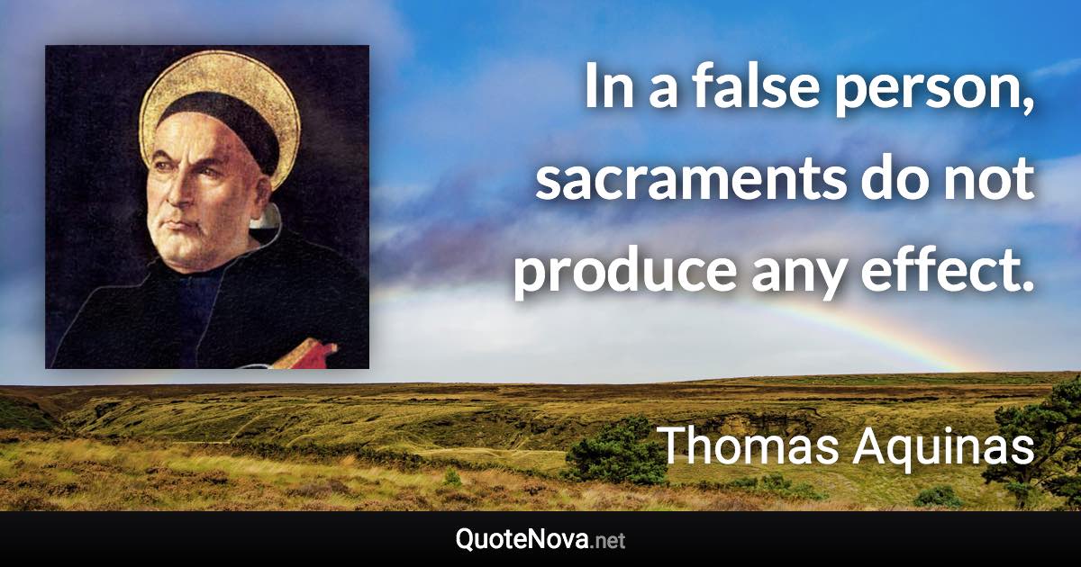 In a false person, sacraments do not produce any effect. - Thomas Aquinas quote