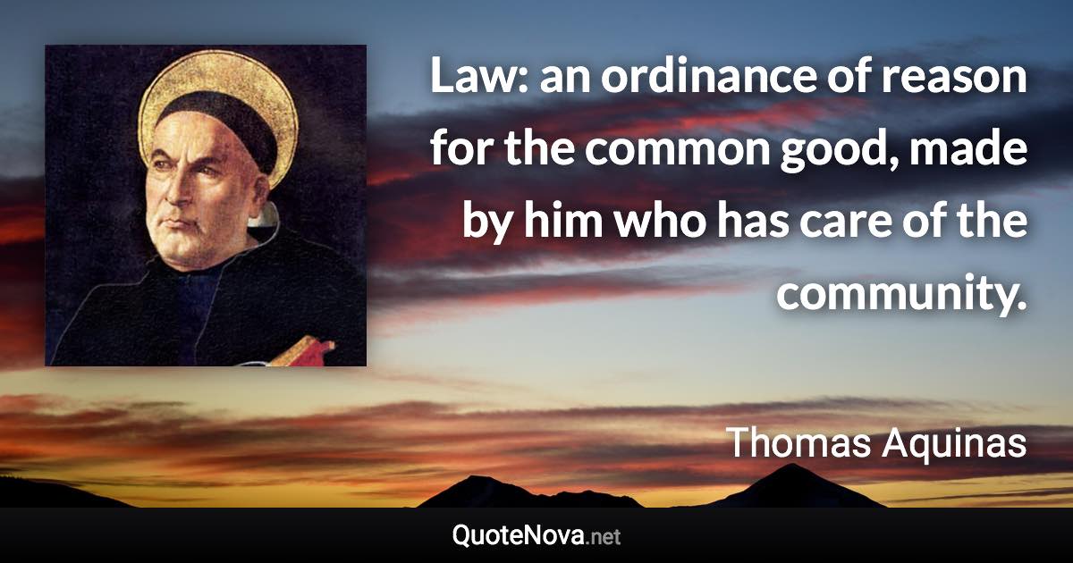 Law: an ordinance of reason for the common good, made by him who has care of the community. - Thomas Aquinas quote