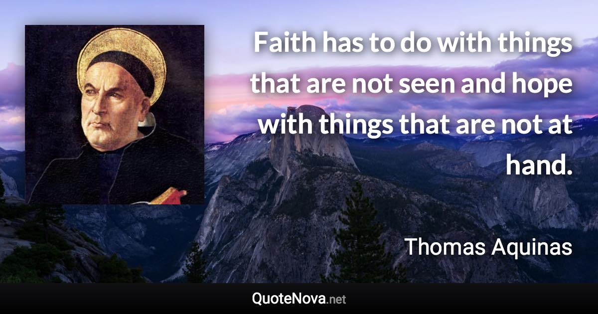 Faith has to do with things that are not seen and hope with things that are not at hand. - Thomas Aquinas quote