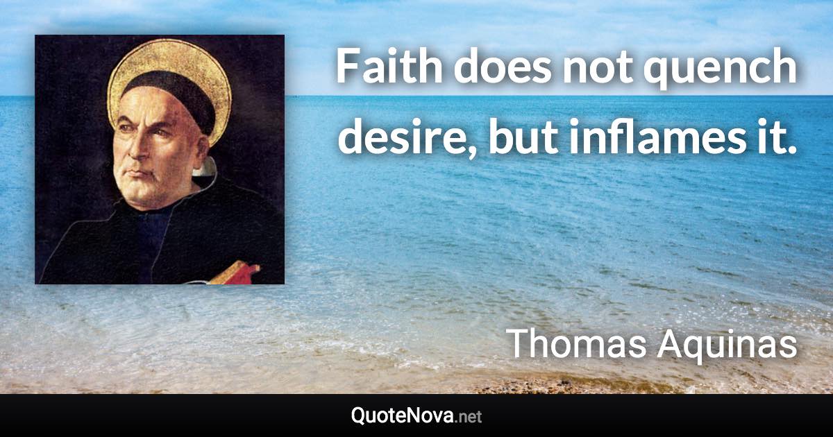 Faith does not quench desire, but inflames it. - Thomas Aquinas quote